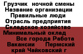 Грузчик  ночной смены › Название организации ­ Правильные люди › Отрасль предприятия ­ Складское хозяйство › Минимальный оклад ­ 30 000 - Все города Работа » Вакансии   . Пермский край,Чайковский г.